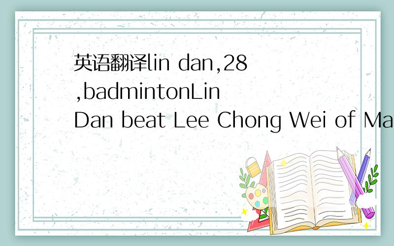 英语翻译lin dan,28,badmintonLin Dan beat Lee Chong Wei of Malaysia and won the gold medal.At the beginning of the games ,LINfell behind but he never gave up.When he finally won the match,Lin shouted and ran happily across the gym.