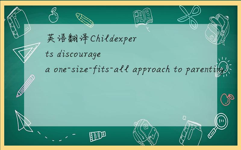 英语翻译Childexperts discourage a one-size-fits-all approach to parenting.