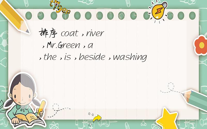 排序 coat ,river ,Mr.Green ,a ,the ,is ,beside ,washing