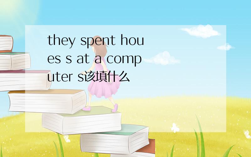 they spent houes s at a computer s该填什么