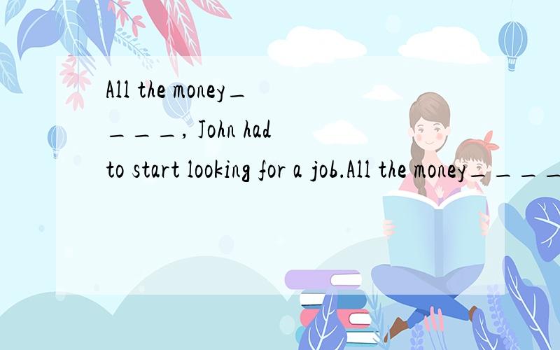 All the money____, John had to start looking for a job．All the money____, John had to start looking for a job．\x09\x09A．was cost  \x09\x09B．had cost\x09\x09C．having been spent     \x09D．having spent