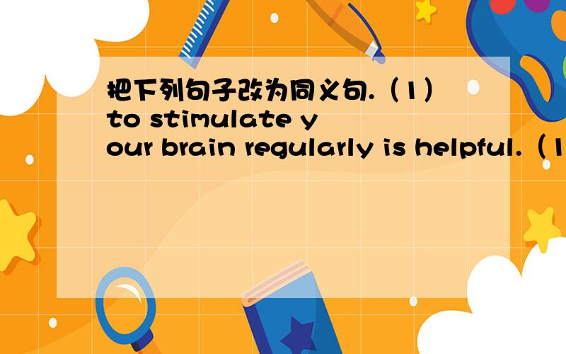 把下列句子改为同义句.（1）to stimulate your brain regularly is helpful.（1）_ _ _ _ stimulateyour brain regularly.(2)learning a new skill also helps your brain develop(2) _ _ a new skill also helps your brain develop.