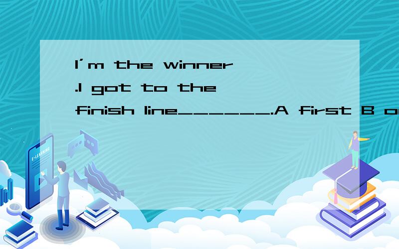 I’m the winner.I got to the finish line______.A first B one C last D second