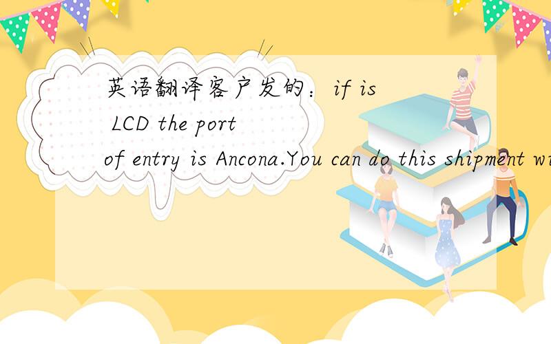 英语翻译客户发的：if is LCD the port of entry is Ancona.You can do this shipment with K&N as the other times.如果是拼装应该是LCL啊?还有 K& N 请知道的朋友帮忙翻译下.