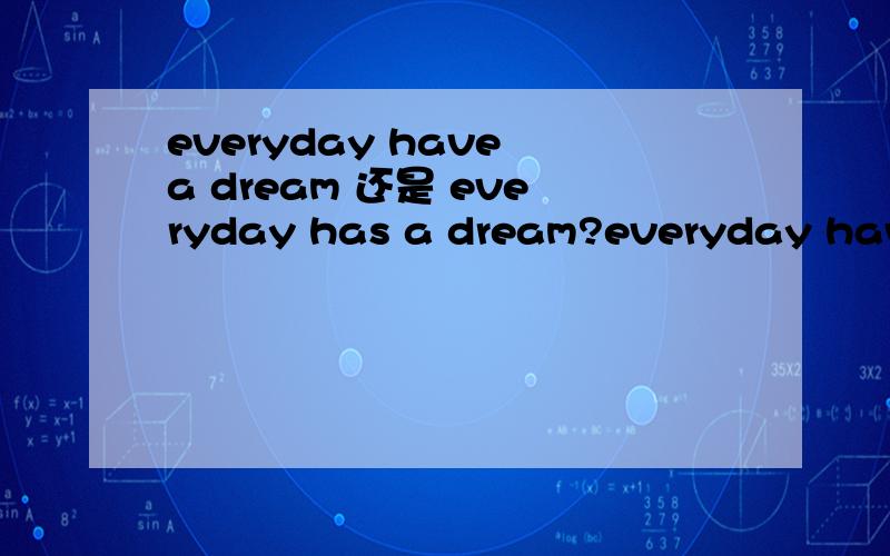 everyday have a dream 还是 everyday has a dream?everyday have a dream 还是 everyday has a dream have or has?因为觉得has 好像有些奇怪..所以想要弄清楚..