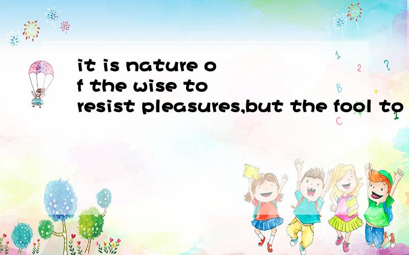 it is nature of the wise to resist pleasures,but the fool to be a slave to them.