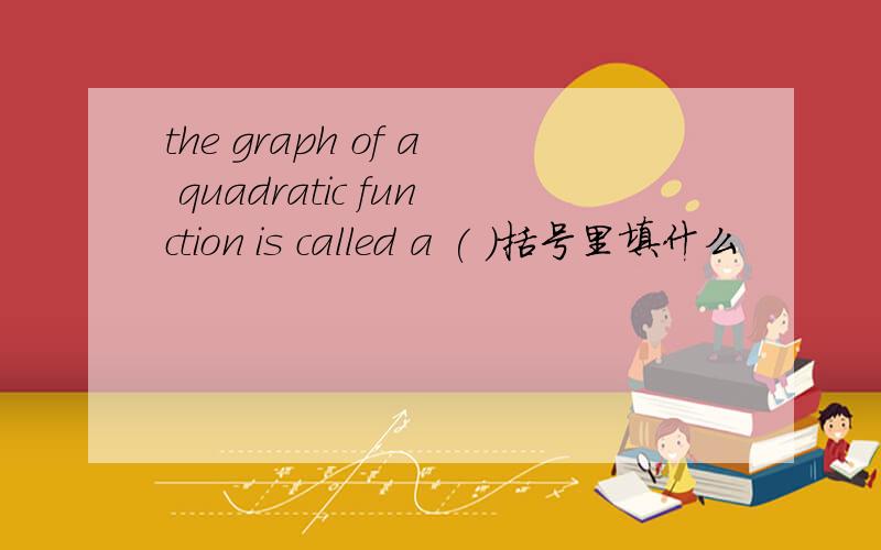 the graph of a quadratic function is called a ( )括号里填什么