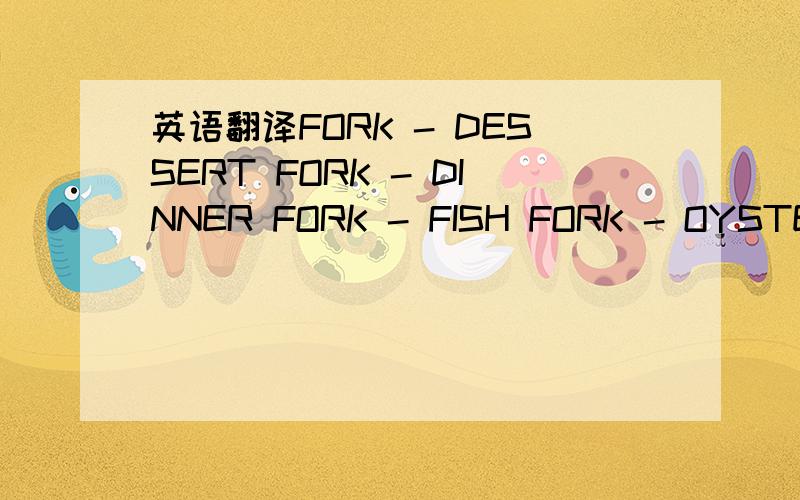 英语翻译FORK - DESSERT FORK - DINNER FORK - FISH FORK - OYSTER KNIFE - BUTTERKNIFE - DESSERT HOLLOW HANDLEKNIFE - DINNER HOLLOW HANDLESPOON - BOUILLON SPOON - COFFEE/TEASPOON - DESSERT SPOON -TABLEKNIFE - DESSERT HOLLOW HANDLEKNIFE - FISHKNIFE -