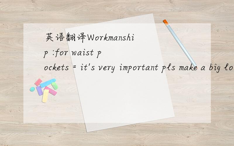 英语翻译Workmanship :for waist pockets = it's very important pls make a big loose stitch at entry of pocket (on 10cm) because stitch is too small and tightened,we can open pocket