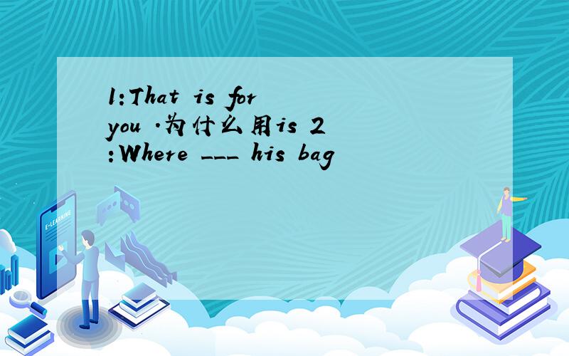1:That is for you .为什么用is 2 :Where ___ his bag