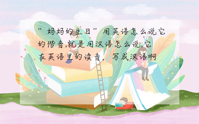 ”妈妈的生日”用英语怎么说它的偕音,就是用汉语怎么说,它在英语里的读音，写成汉语啊