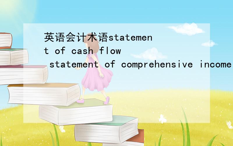 英语会计术语statement of cash flow statement of comprehensive income statement of financial position consolidated statement of financial position 他们怎么翻译?具体怎么用 编制这些statement时要注意什么 必要步骤有那些 .
