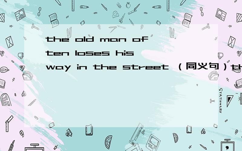 the old man often loses his way in the street （同义句）the old man often _________ ________ in the street