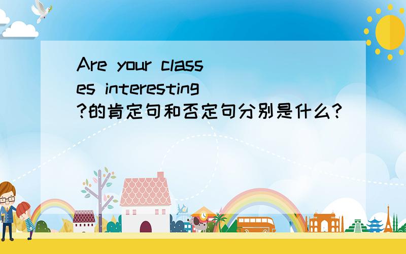 Are your classes interesting?的肯定句和否定句分别是什么?