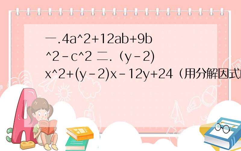一.4a^2+12ab+9b^2-c^2 二.（y-2)x^2+(y-2)x-12y+24（用分解因式的分组分解法来做）
