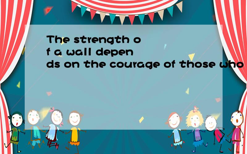 The strength of a wall depends on the courage of those who defend it.据说是成吉思汗说的……＝ ＝|||我知道大概的意思,但是成吉思汗的原文是什么?
