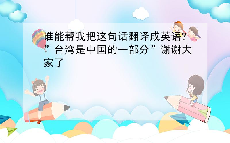 谁能帮我把这句话翻译成英语?”台湾是中国的一部分”谢谢大家了