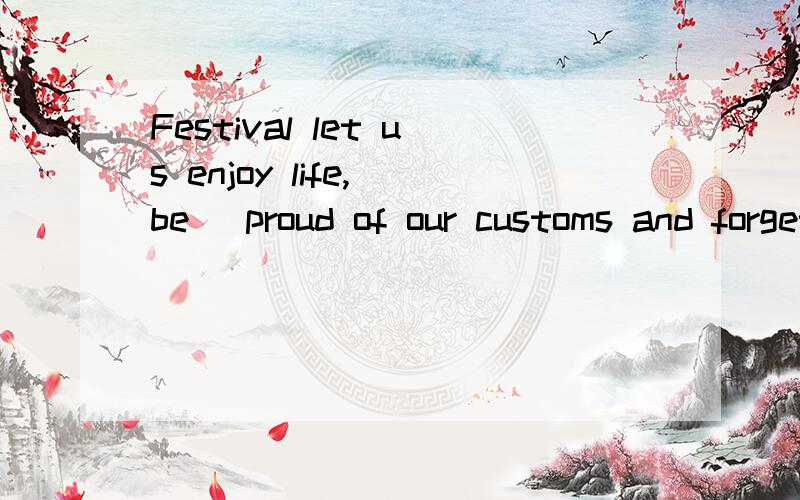 Festival let us enjoy life,(be) proud of our customs and forget our work for a while.为什么填be?