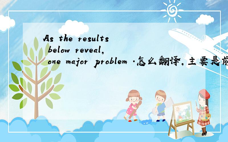 As the results below reveal, one major problem .怎么翻译,主要是前半句