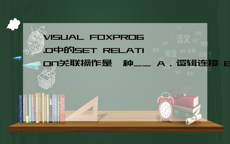 VISUAL FOXPRO6.0中的SET RELATION关联操作是一种__ A．逻辑连接 B．物理连接 C．逻辑排序 D．物理排序