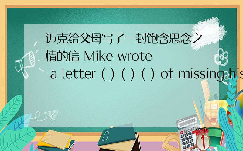 迈克给父母写了一封饱含思念之情的信 Mike wrote a letter ( ) ( ) ( ) of missing his parents