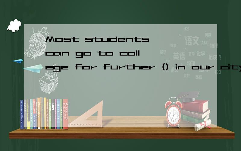 Most students can go to college for further () in our city. A.education B.information C.technology