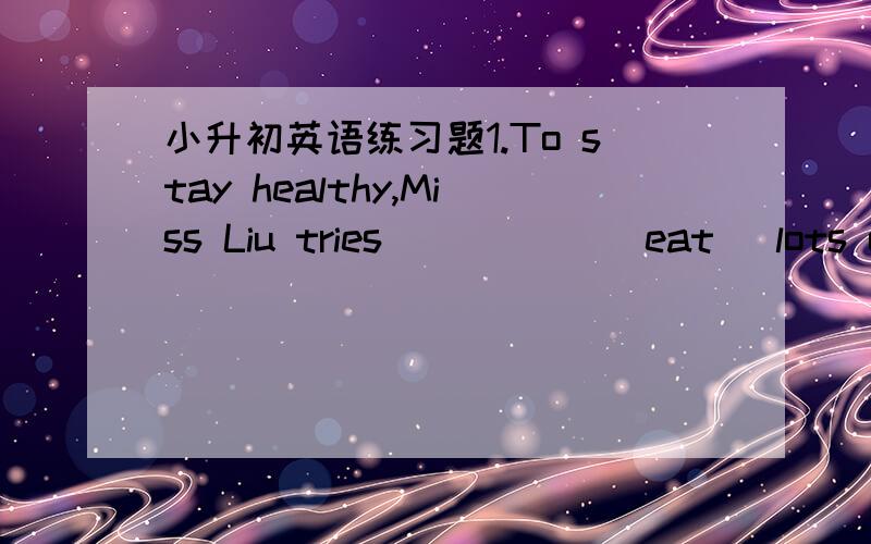 小升初英语练习题1.To stay healthy,Miss Liu tries _____(eat) lots of vegetables every day.2.I have a cold.It ______(start) two days ago.3.It's very difficult for me to finish ______(read) the book.4.I hurt both of my _____(foot in the accident