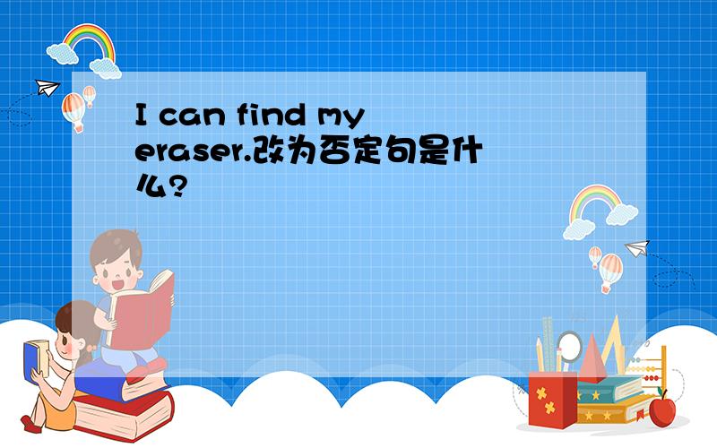 I can find my eraser.改为否定句是什么?