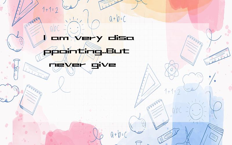 I am very disappointing..But never give