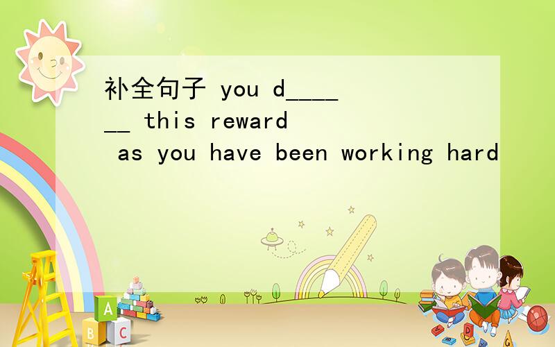补全句子 you d______ this reward as you have been working hard