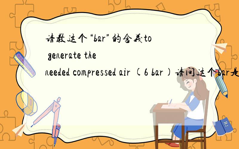 请教这个“bar”的含义to generate the needed compressed air (6 bar)请问这个bar是什么意思?好像是个单位?