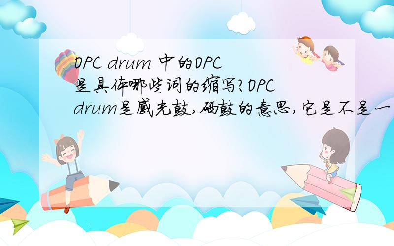 OPC drum 中的OPC是具体哪些词的缩写?OPC drum是感光鼓,硒鼓的意思,它是不是一些单词的首字母缩写呢?哪位大虾知道OPC具体是什么意思,是哪些词的缩写,请赐教一下,..