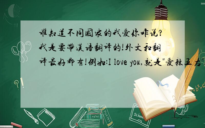 谁知道不同国家的我爱你咋说?我是要带汉语翻译的!外文和翻译最好都有!例如:I love you,就是