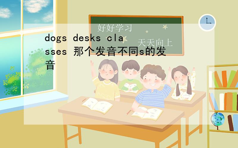 dogs desks classes 那个发音不同s的发音