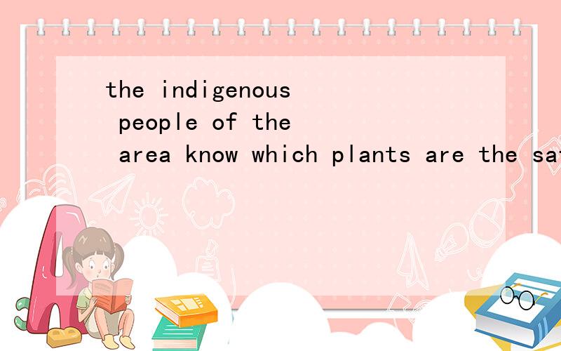 the indigenous people of the area know which plants are the safe to eat and which are poisonious.什