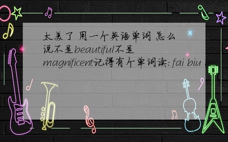 太美了 用一个英语单词 怎么说不是beautiful不是magnificent记得有个单词读：fai biu les