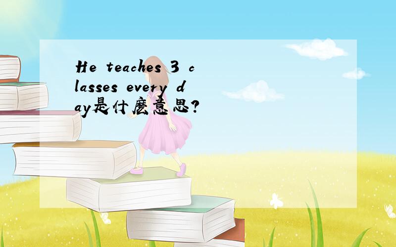 He teaches 3 classes every day是什麽意思?