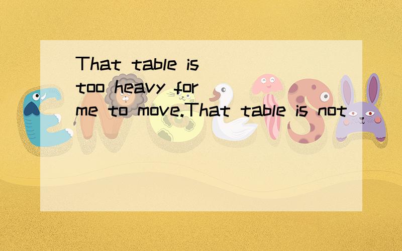 That table is too heavy for me to move.That table is not ____ ____ for me to move.请补充完整,