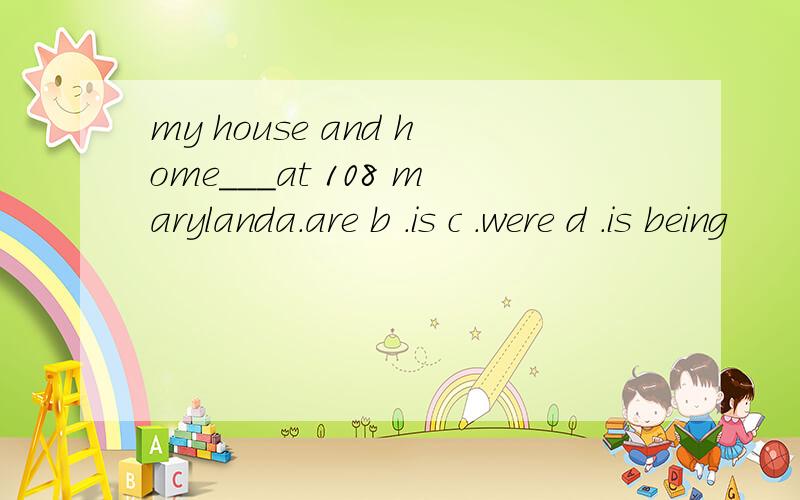 my house and home___at 108 marylanda.are b .is c .were d .is being