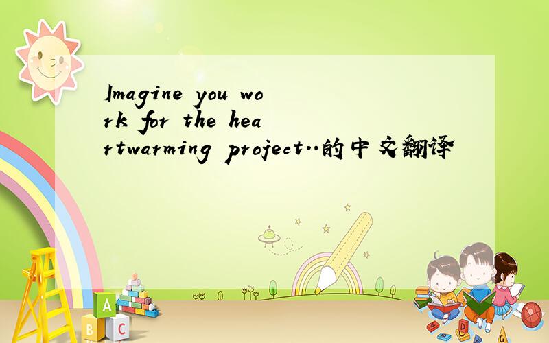 Imagine you work for the heartwarming project..的中文翻译