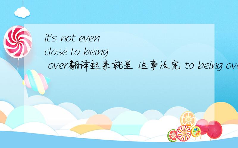 it's not even close to being over翻译起来就是 这事没完 to being over 为什么用being啊