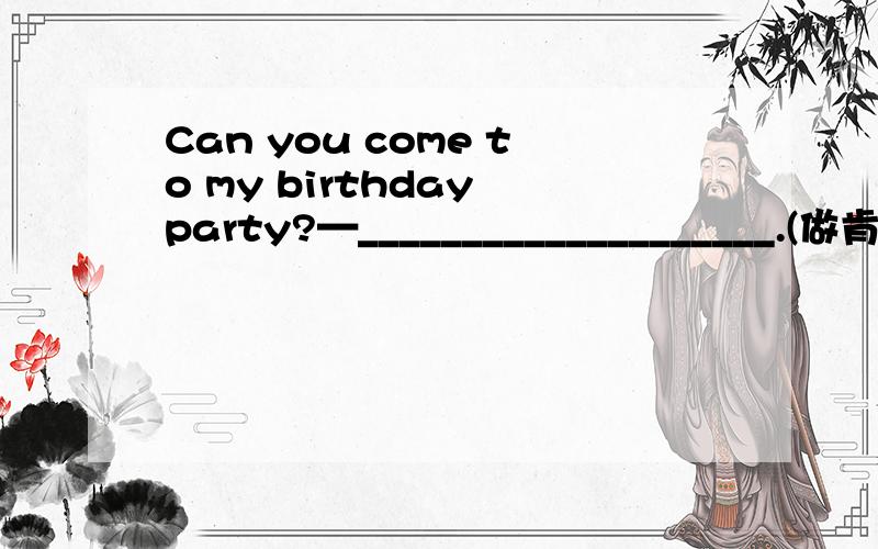 Can you come to my birthday party?—____________________.(做肯定回答)