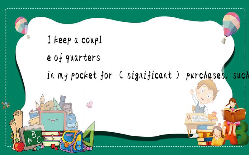 I keep a couple of quarters in my pocket for (significant) purchases, such as a pack of gum. A. 错