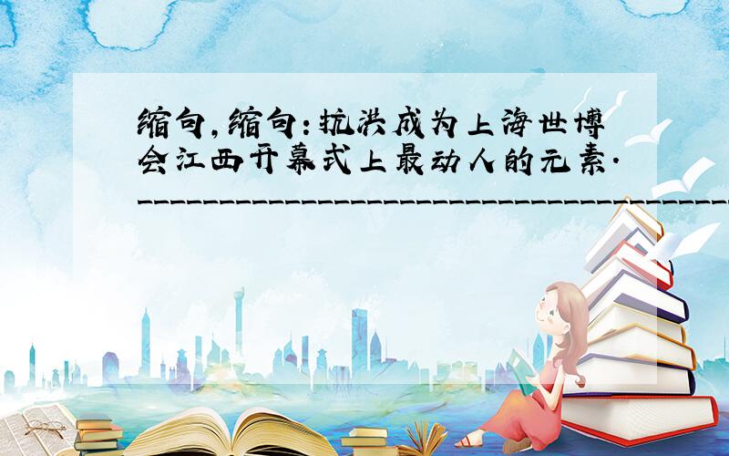缩句,缩句：抗洪成为上海世博会江西开幕式上最动人的元素._________________________________________.