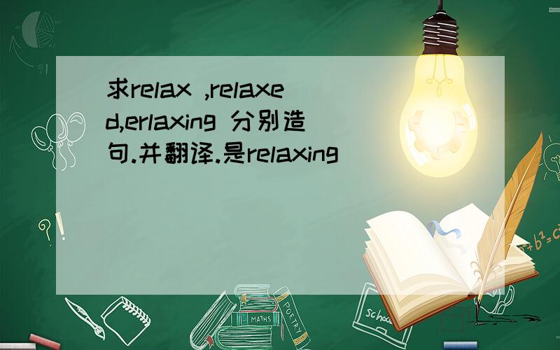 求relax ,relaxed,erlaxing 分别造句.并翻译.是relaxing