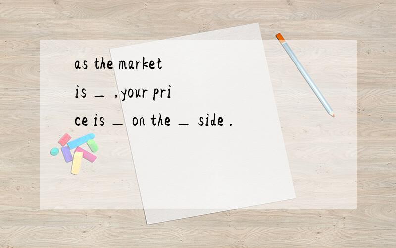 as the market is _ ,your price is _ on the _ side .