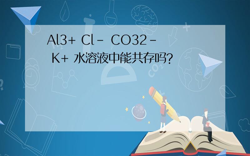 Al3+ Cl- CO32- K+ 水溶液中能共存吗?