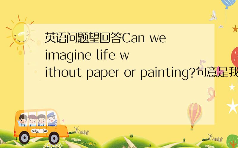 英语问题望回答Can we imagine life without paper or painting?句意是我们能想象没有只和印刷术的生活吗,为什么用or而不用and?