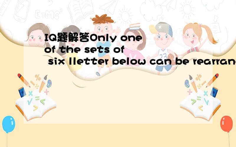 IQ题解答Only one of the sets of six lletter below can be rearranged into a six-letter word in the English language.Can you find that set?A LORIDM    B ETNMIU   C TUBLID    D MIRCEL`