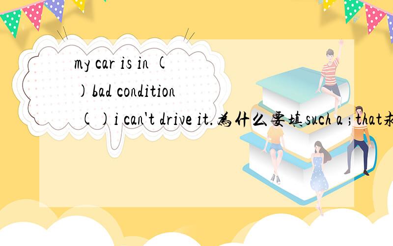 my car is in ()bad condition ()i can't drive it.为什么要填such a ;that求讲解